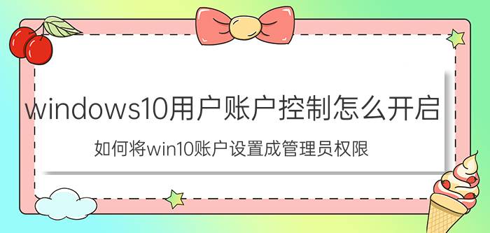 windows10用户账户控制怎么开启 如何将win10账户设置成管理员权限？